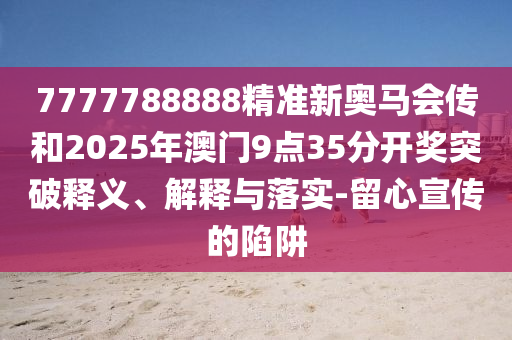 7777788888精准新奥马会传和2025年澳门9点35分开奖突破释义、解释与落实-留心宣传的陷阱