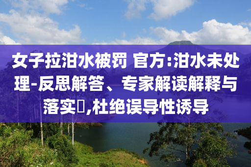 女子拉泔水被罚 官方:泔水未处理-反思解答、专家解读解释与落实​,杜绝误导性诱导