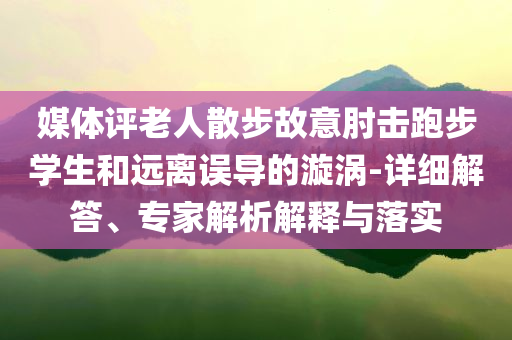 媒体评老人散步故意肘击跑步学生和远离误导的漩涡-详细解答、专家解析解释与落实