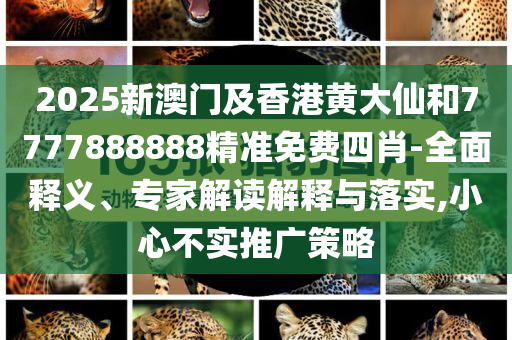 2025新澳门及香港黄大仙和7777888888精准免费四肖-全面释义、专家解读解释与落实,小心不实推广策略