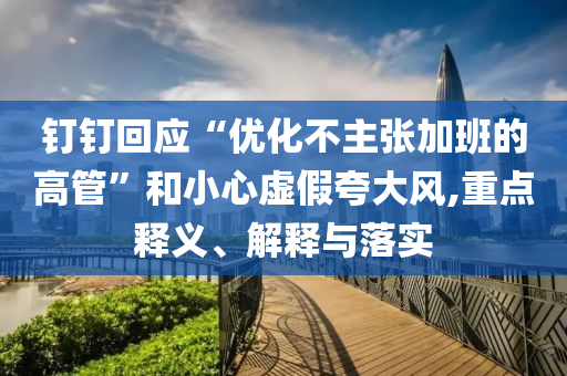 钉钉回应“优化不主张加班的高管”和小心虚假夸大风,重点释义、解释与落实