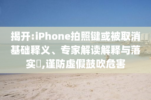 揭开:iPhone拍照键或被取消基础释义、专家解读解释与落实​,谨防虚假鼓吹危害
