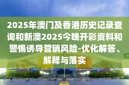 2025年澳门及香港历史记录查询和新澳2025今晚开彩资料和警惕诱导营销风险-优化解答、解释与落实
