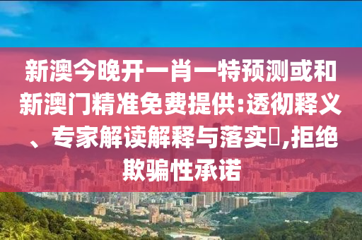 新澳今晚开一肖一特预测或和新澳门精准免费提供:透彻释义、专家解读解释与落实​,拒绝欺骗性承诺