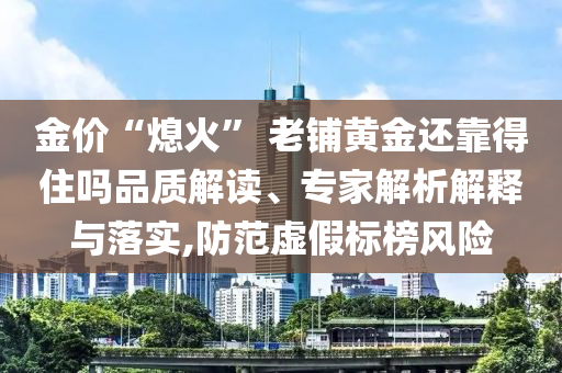 金价“熄火” 老铺黄金还靠得住吗品质解读、专家解析解释与落实,防范虚假标榜风险