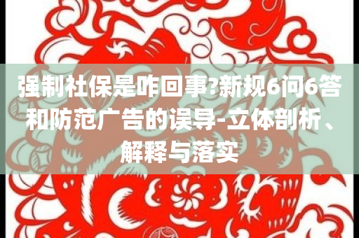 强制社保是咋回事?新规6问6答和防范广告的误导-立体剖析、解释与落实