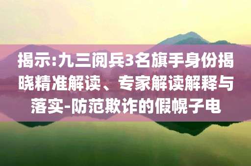揭示:九三阅兵3名旗手身份揭晓精准解读、专家解读解释与落实-防范欺诈的假幌子电