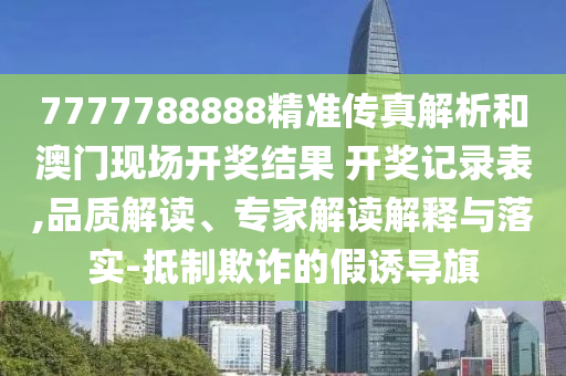7777788888精准传真解析和澳门现场开奖结果 开奖记录表,品质解读、专家解读解释与落实-抵制欺诈的假诱导旗
