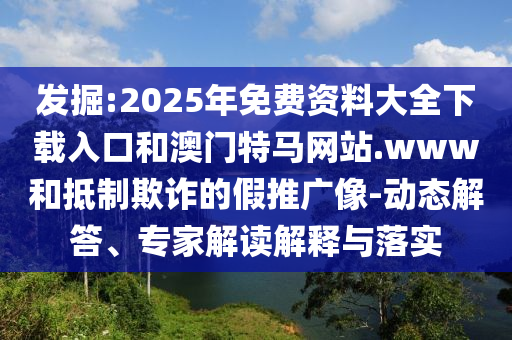 发掘:2025年免费资料大全下载入口和澳门特马网站.www和抵制欺诈的假推广像-动态解答、专家解读解释与落实