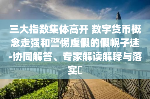 三大指数集体高开 数字货币概念走强和警惕虚假的假幌子迷-协同解答、专家解读解释与落实​