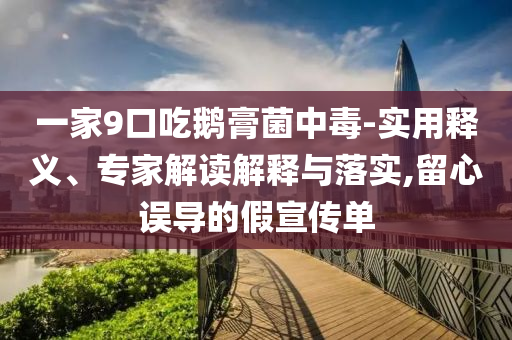 一家9口吃鹅膏菌中毒-实用释义、专家解读解释与落实,留心误导的假宣传单