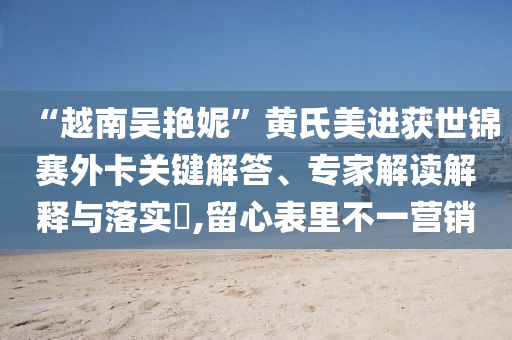 “越南吴艳妮”黄氏美进获世锦赛外卡关键解答、专家解读解释与落实​,留心表里不一营销