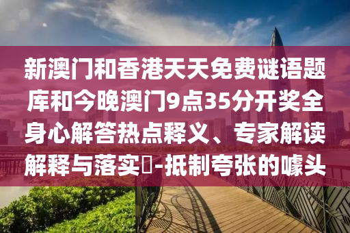 新澳门和香港天天免费谜语题库和今晚澳门9点35分开奖全身心解答热点释义、专家解读解释与落实​-抵制夸张的噱头