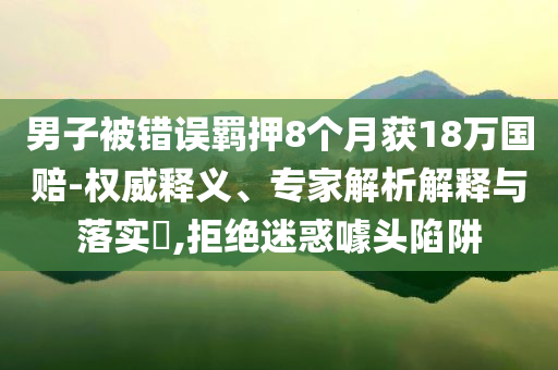 男子被错误羁押8个月获18万国赔-权威释义、专家解析解释与落实​,拒绝迷惑噱头陷阱