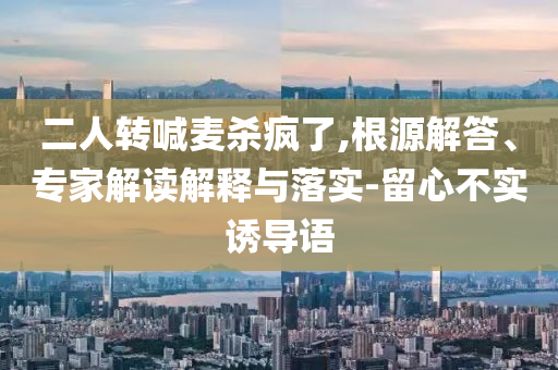 二人转喊麦杀疯了,根源解答、专家解读解释与落实-留心不实诱导语
