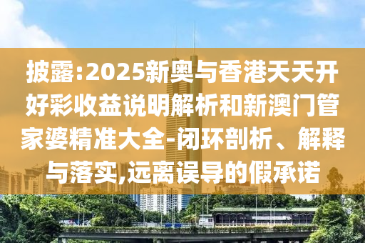 披露:2025新奥与香港天天开好彩收益说明解析和新澳门管家婆精准大全-闭环剖析、解释与落实,远离误导的假承诺