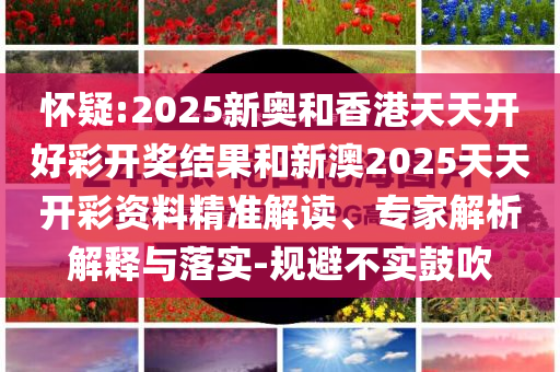 怀疑:2025新奥和香港天天开好彩开奖结果和新澳2025天天开彩资料精准解读、专家解析解释与落实-规避不实鼓吹