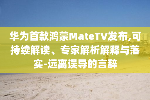 华为首款鸿蒙MateTV发布,可持续解读、专家解析解释与落实-远离误导的言辞
