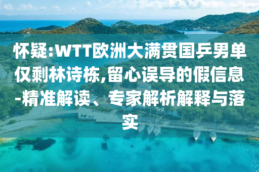 怀疑:WTT欧洲大满贯国乒男单仅剩林诗栋,留心误导的假信息-精准解读、专家解析解释与落实