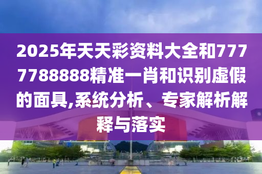 2025年天天彩资料大全和7777788888精准一肖和识别虚假的面具,系统分析、专家解析解释与落实