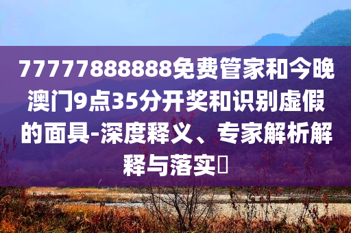 77777888888免费管家和今晚澳门9点35分开奖和识别虚假的面具-深度释义、专家解析解释与落实​