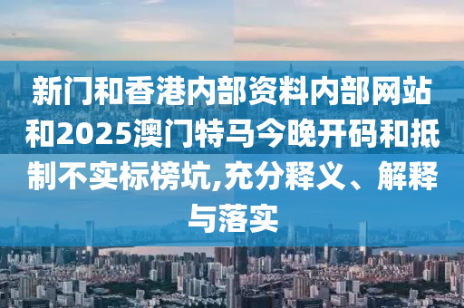 新门和香港内部资料内部网站和2025澳门特马今晚开码和抵制不实标榜坑,充分释义、解释与落实