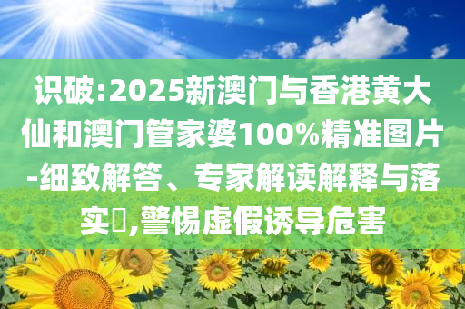 识破:2025新澳门与香港黄大仙和澳门管家婆100%精准图片-细致解答、专家解读解释与落实​,警惕虚假诱导危害