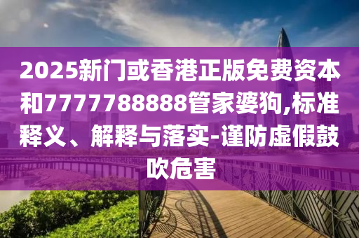 2025新门或香港正版免费资本和7777788888管家婆狗,标准释义、解释与落实-谨防虚假鼓吹危害