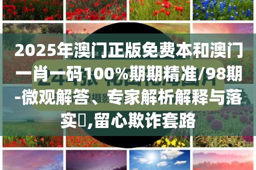 2025年澳门正版免费本和澳门一肖一码100%期期精准/98期-微观解答、专家解析解释与落实​,留心欺诈套路