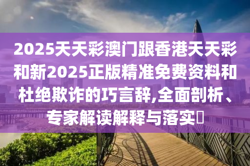 2025天天彩澳门跟香港天天彩和新2025正版精准免费资料和杜绝欺诈的巧言辞,全面剖析、专家解读解释与落实​