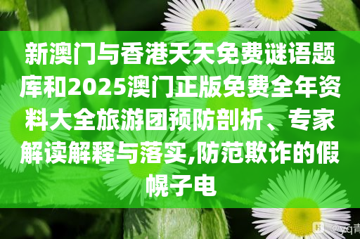新澳门与香港天天免费谜语题库和2025澳门正版免费全年资料大全旅游团预防剖析、专家解读解释与落实,防范欺诈的假幌子电