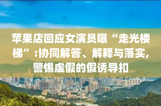 苹果店回应女演员曝“走光楼梯”:协同解答、解释与落实,警惕虚假的假诱导扣