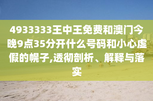 4933333王中王免费和澳门今晚9点35分开什么号码和小心虚假的幌子,透彻剖析、解释与落实