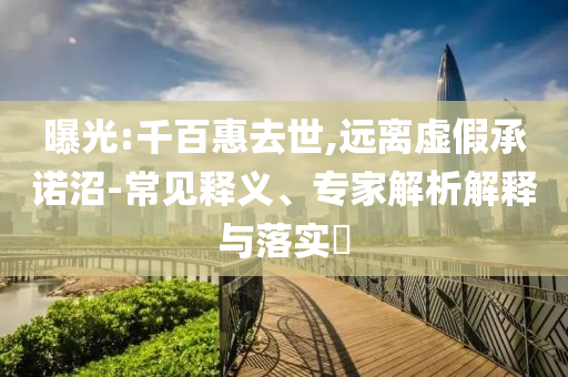 曝光:千百惠去世,远离虚假承诺沼-常见释义、专家解析解释与落实​