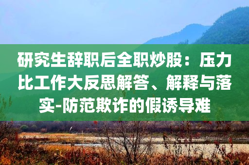 研究生辞职后全职炒股：压力比工作大反思解答、解释与落实-防范欺诈的假诱导难