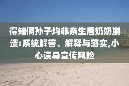 得知俩孙子均非亲生后奶奶崩溃:系统解答、解释与落实,小心误导宣传风险