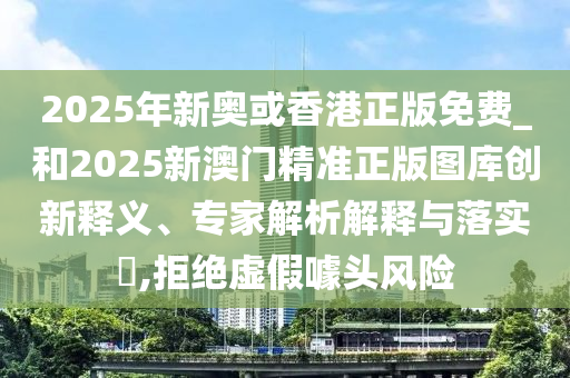2025年新奥或香港正版免费_和2025新澳门精准正版图库创新释义、专家解析解释与落实​,拒绝虚假噱头风险
