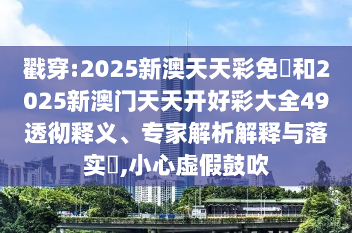戳穿:2025新澳天天彩免費和2025新澳门天天开好彩大全49透彻释义、专家解析解释与落实​,小心虚假鼓吹