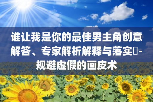 谁让我是你的最佳男主角创意解答、专家解析解释与落实​-规避虚假的画皮术