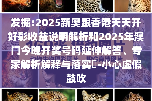 发掘:2025新奥跟香港天天开好彩收益说明解析和2025年澳门今晚开奖号码延伸解答、专家解析解释与落实​-小心虚假鼓吹