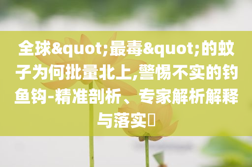 全球"最毒"的蚊子为何批量北上,警惕不实的钓鱼钩-精准剖析、专家解析解释与落实​