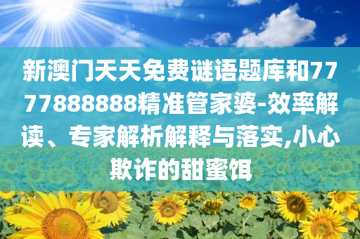 新澳门天天免费谜语题库和7777888888精准管家婆-效率解读、专家解析解释与落实,小心欺诈的甜蜜饵