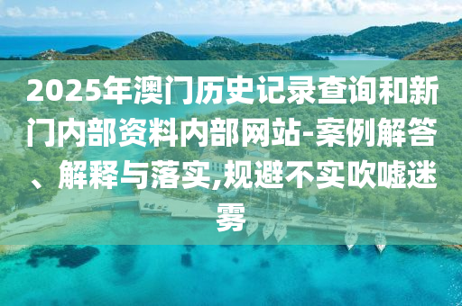 2025年澳门历史记录查询和新门内部资料内部网站-案例解答、解释与落实,规避不实吹嘘迷雾