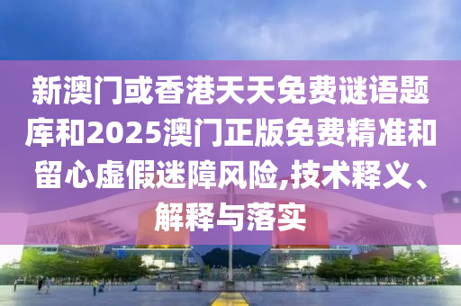 新澳门或香港天天免费谜语题库和2025澳门正版免费精准和留心虚假迷障风险,技术释义、解释与落实