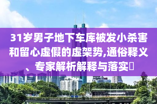 31岁男子地下车库被发小杀害和留心虚假的虚架势,通俗释义、专家解析解释与落实​