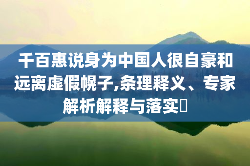 千百惠说身为中国人很自豪和远离虚假幌子,条理释义、专家解析解释与落实​