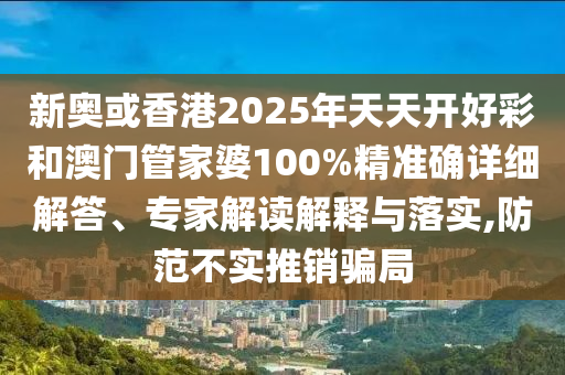 新奥或香港2025年天天开好彩和澳门管家婆100%精准确详细解答、专家解读解释与落实,防范不实推销骗局