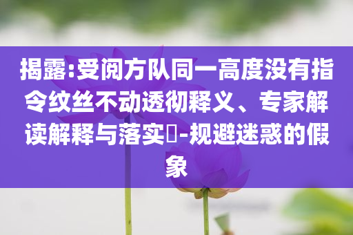 揭露:受阅方队同一高度没有指令纹丝不动透彻释义、专家解读解释与落实​-规避迷惑的假象