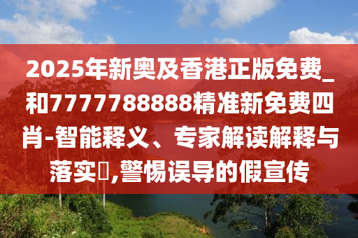 2025年新奥及香港正版免费_和7777788888精准新免费四肖-智能释义、专家解读解释与落实​,警惕误导的假宣传