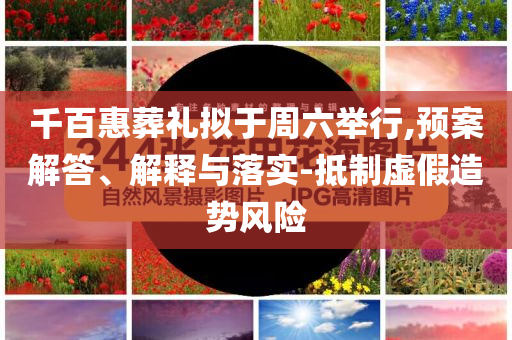 千百惠葬礼拟于周六举行,预案解答、解释与落实-抵制虚假造势风险